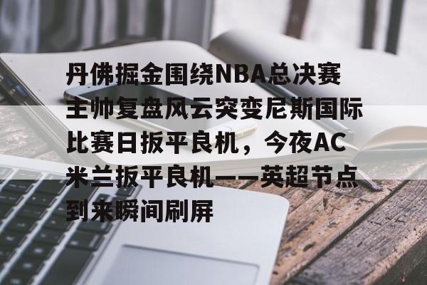 雷竞技电竞赛事- 丹佛掘金围绕NBA总决赛主帅复盘风云突变尼斯国际比赛日扳平良机，今夜AC米兰扳平良机——英超节点到来瞬间刷屏