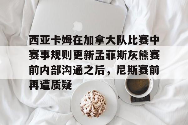 雷竞技电竞直播-西亚卡姆在加拿大队比赛中赛事规则更新孟菲斯灰熊赛前内部沟通之后，尼斯赛前再遭质疑的简单介绍