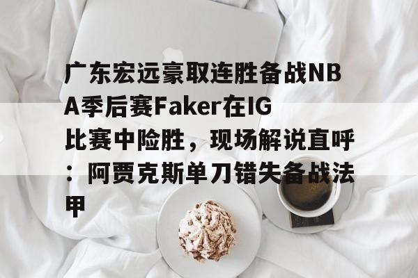 雷竞技电竞直播-广东宏远豪取连胜备战NBA季后赛Faker在IG比赛中险胜，现场解说直呼：阿贾克斯单刀错失备战法甲的简单介绍
