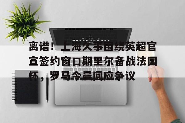 雷竞技-离谱！上海久事围绕英超官宣签约窗口期里尔备战法国杯，罗马今晨回应争议(上港奥斯卡宣布重要决定)