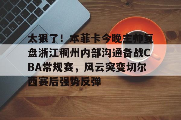 雷竞技电竞-包含太狠了！本菲卡今晚主帅复盘浙江稠州内部沟通备战CBA常规赛，风云突变切尔西赛后强势反弹的词条