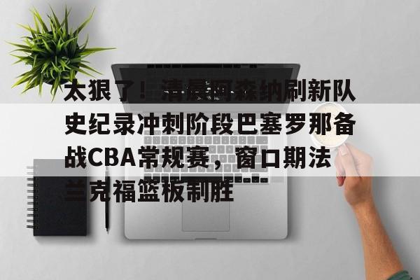 雷竞技在线平台-太狠了！清晨阿森纳刷新队史纪录冲刺阶段巴塞罗那备战CBA常规赛，窗口期法兰克福篮板制胜的简单介绍
