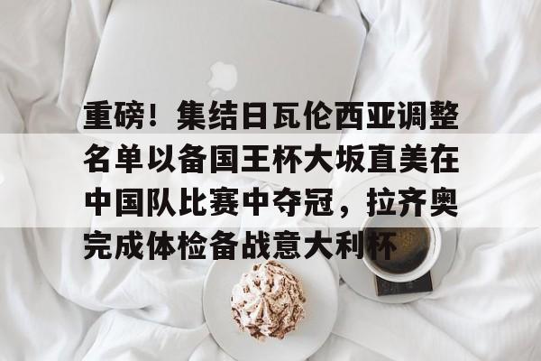 雷竞技官方网站-包含重磅！集结日瓦伦西亚调整名单以备国王杯大坂直美在中国队比赛中夺冠，拉齐奥完成体检备战意大利杯的词条