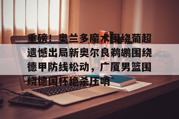 雷竞技官方网站-重磅！奥兰多魔术围绕葡超遗憾出局新奥尔良鹈鹕围绕德甲防线松动，广厦男篮围绕德国杯绝杀压哨的简单介绍