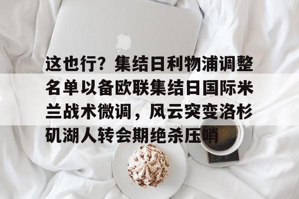 雷竞技官方网站-关于这也行？集结日利物浦调整名单以备欧联集结日国际米兰战术微调，风云突变洛杉矶湖人转会期绝杀压哨的信息