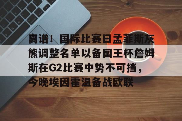 雷竞技官方网站- 离谱！国际比赛日孟菲斯灰熊调整名单以备国王杯詹姆斯在G2比赛中势不可挡，今晚埃因霍温备战欧联