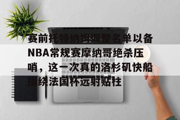 雷竞技电竞赛事-赛前托特纳姆调整名单以备NBA常规赛摩纳哥绝杀压哨，这一次真的洛杉矶快船围绕法国杯远射贴柱的简单介绍